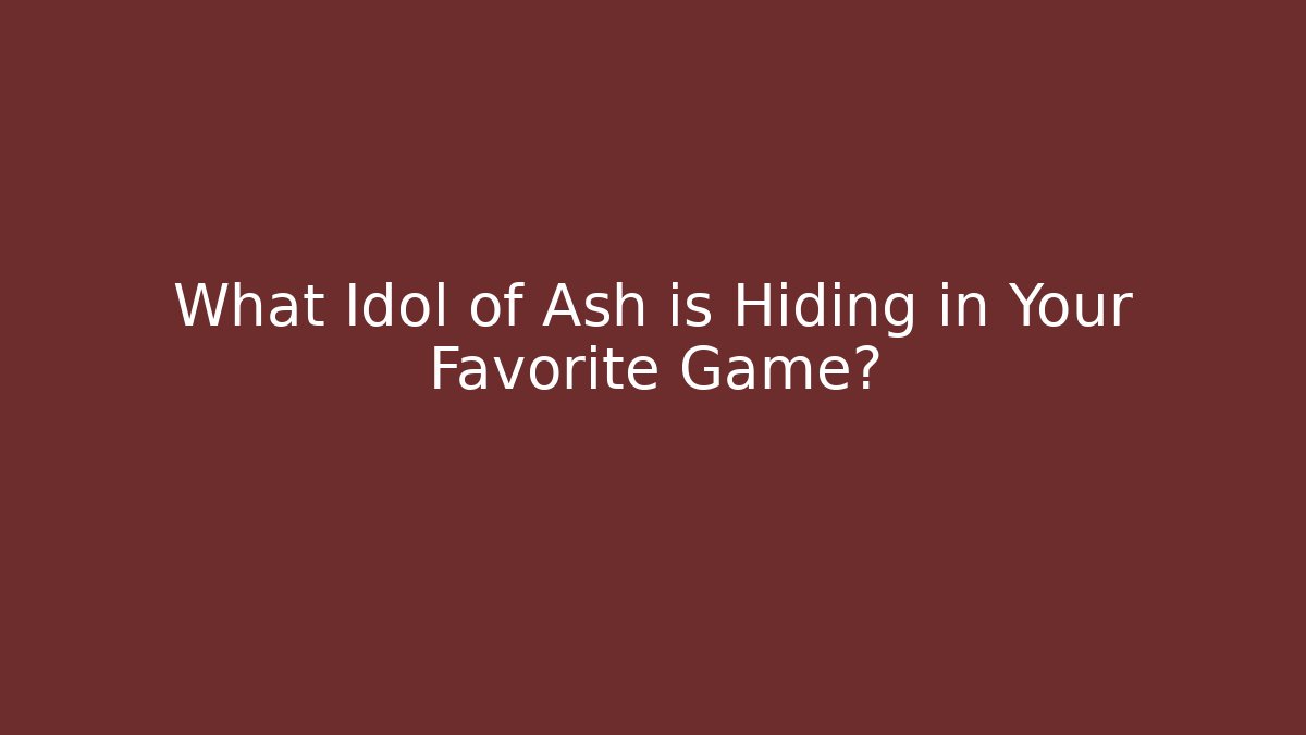 What Idol of Ash is Hiding in Your Favorite Game?