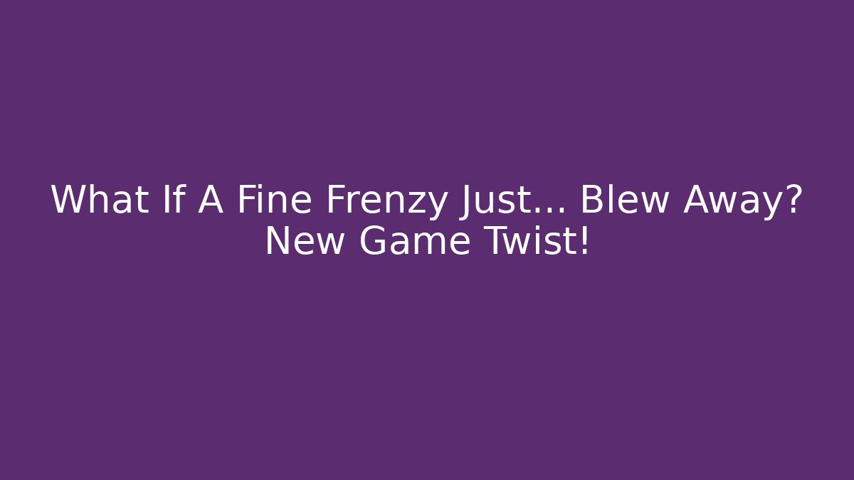 What If A Fine Frenzy Just… Blew Away? New Game Twist!