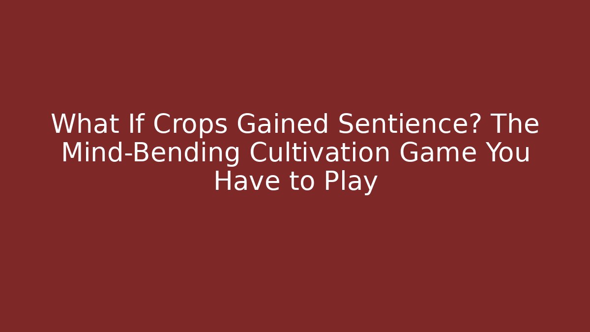 What If Crops Gained Sentience? The Mind-Bending Cultivation Game You Have to Play