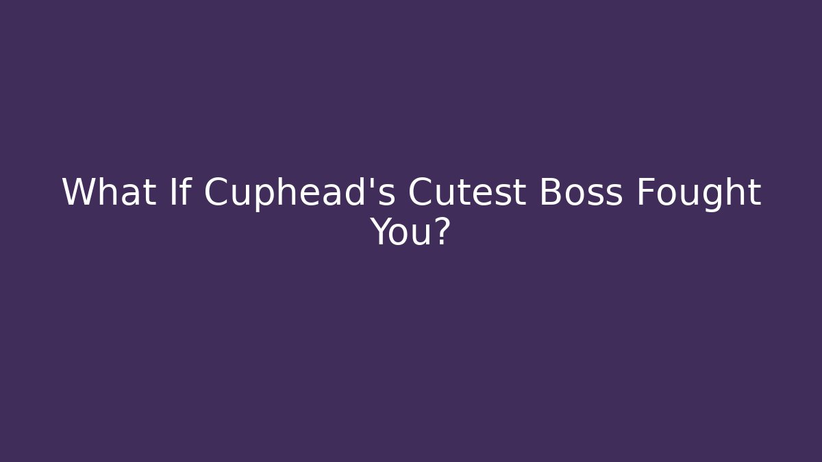 What If Cuphead's Cutest Boss Fought You?
