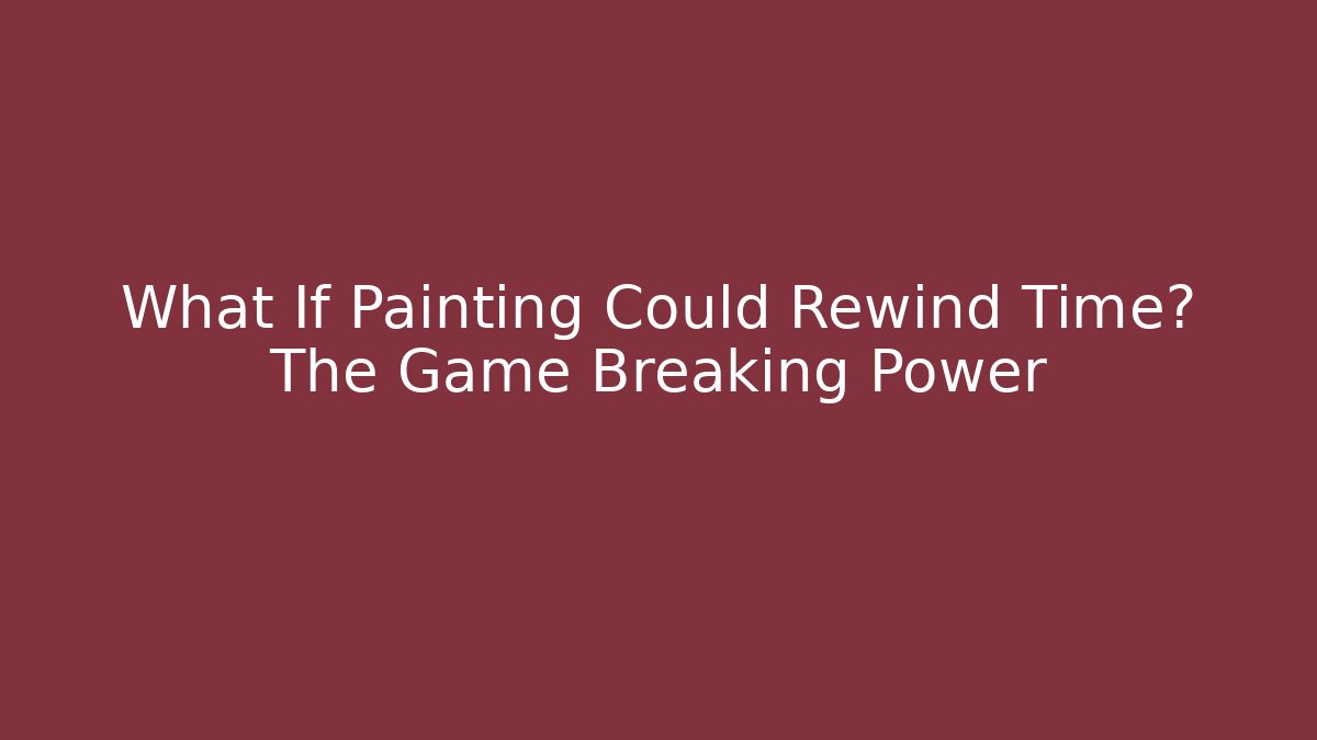 What If Painting Could Rewind Time? The Game Breaking Power