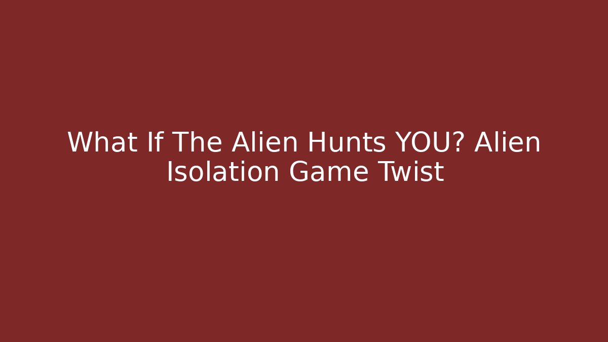 What If The Alien Hunts YOU? Alien Isolation Game Twist - Smart Esu
