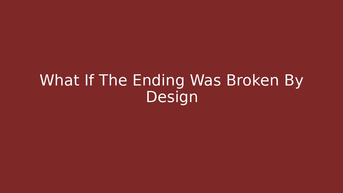 What If The Ending Was Broken By Design
