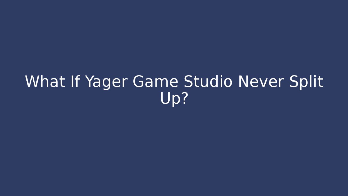 What If Yager Game Studio Never Split Up?