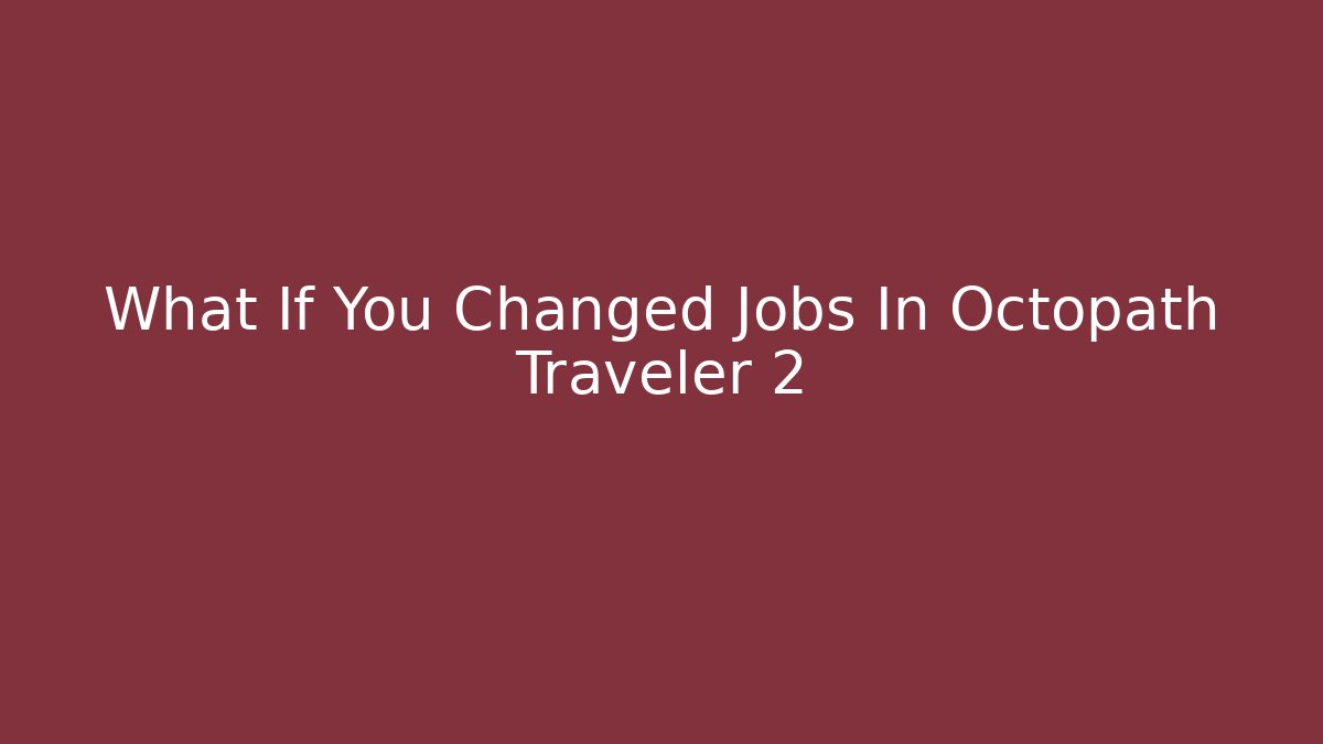 What If You Changed Jobs In Octopath Traveler 2 - Smart Esu