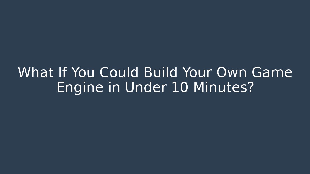 What If You Could Build Your Own Game Engine in Under 10 Minutes?