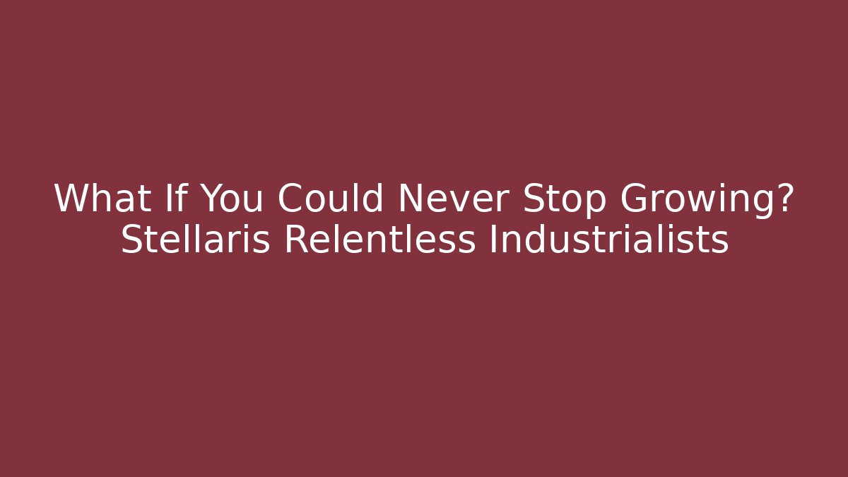 What If You Could Never Stop Growing? Stellaris Relentless Industrialists