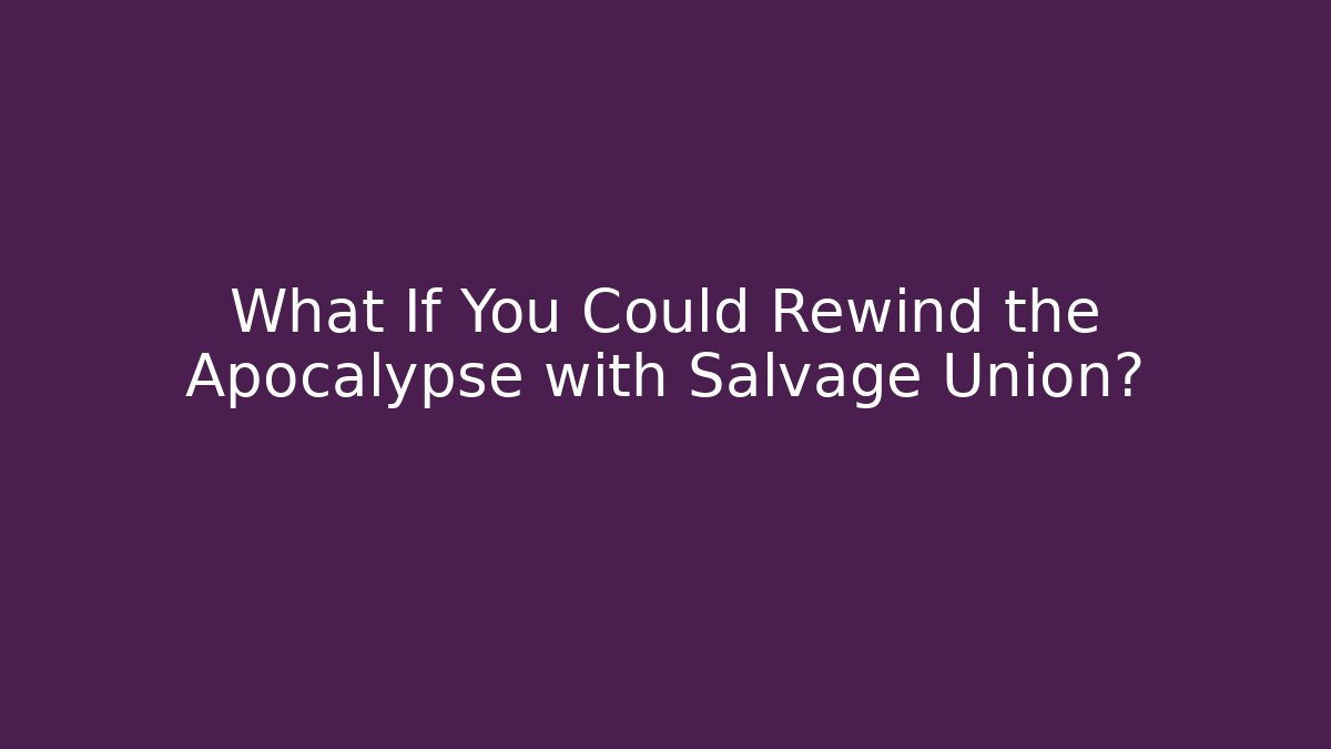 What If You Could Rewind the Apocalypse with Salvage Union?