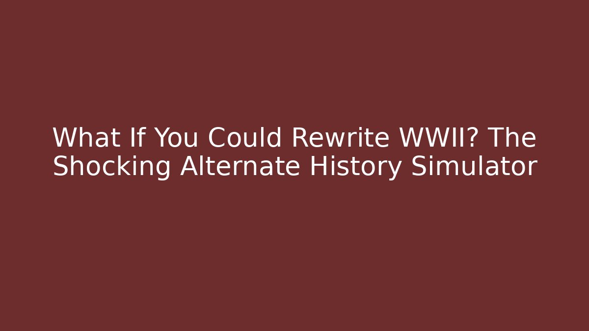 What If You Could Rewrite WWII? The Shocking Alternate History Simulator