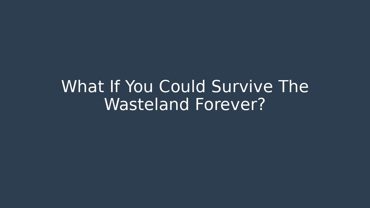 What If You Could Survive The Wasteland Forever?