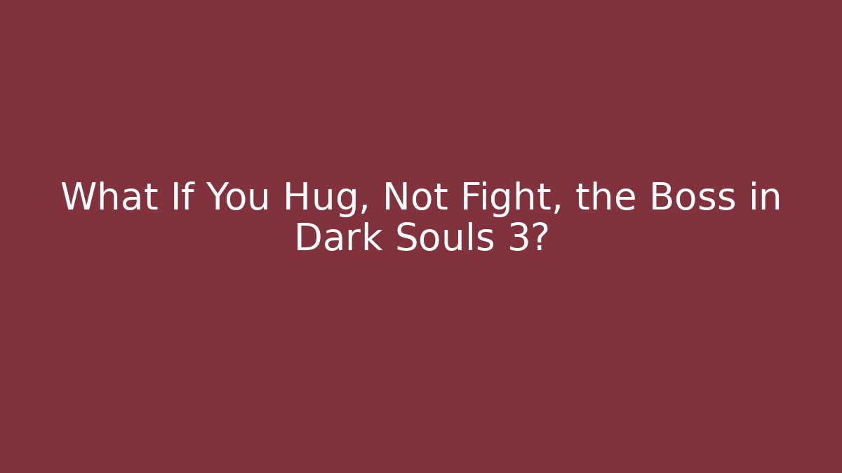 What If You Hug, Not Fight, the Boss in Dark Souls 3?