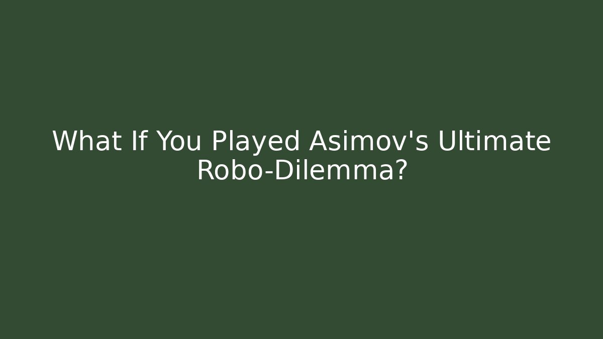 What If You Played Asimov's Ultimate Robo-Dilemma?