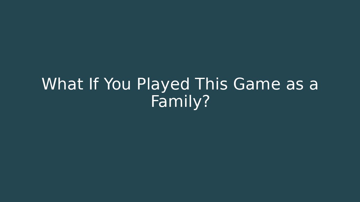 What If You Played This Game as a Family?