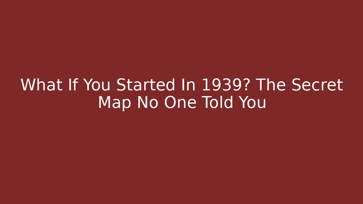 What If You Started In 1939? The Secret Map No One Told You