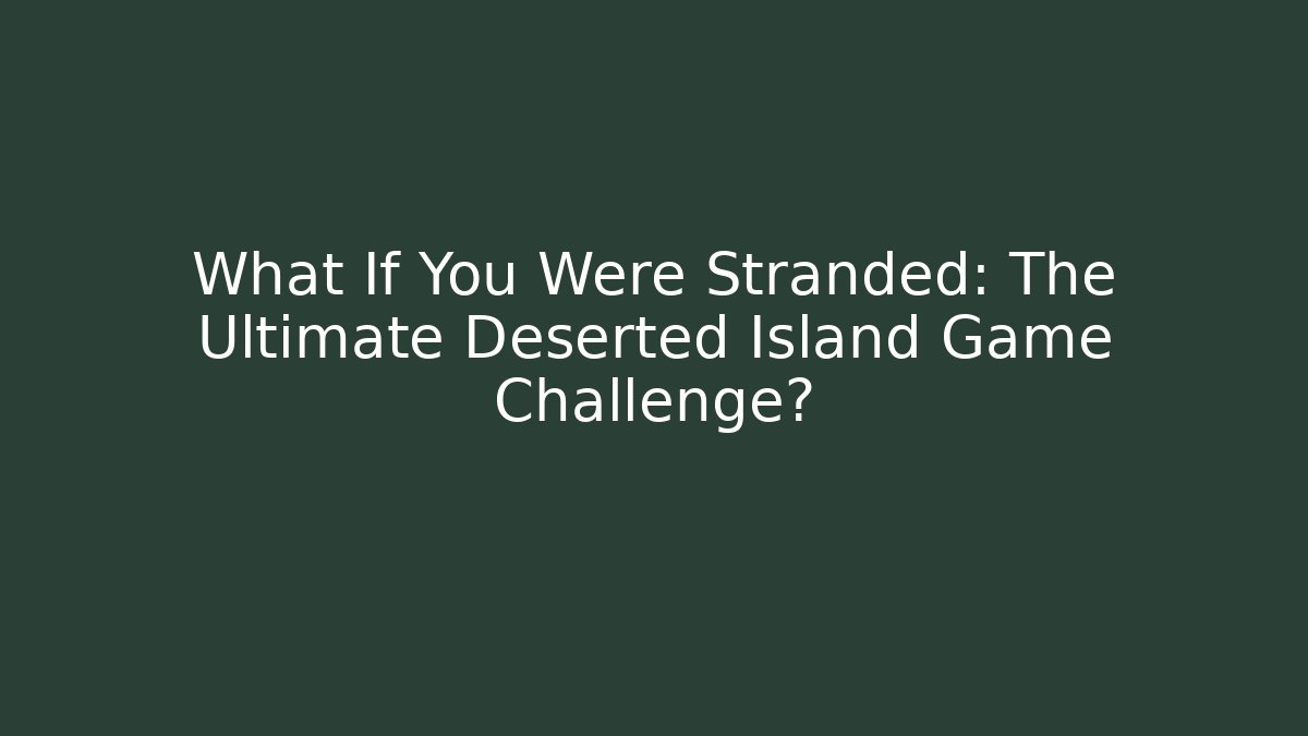 What If You Were Stranded: The Ultimate Deserted Island Game Challenge?
