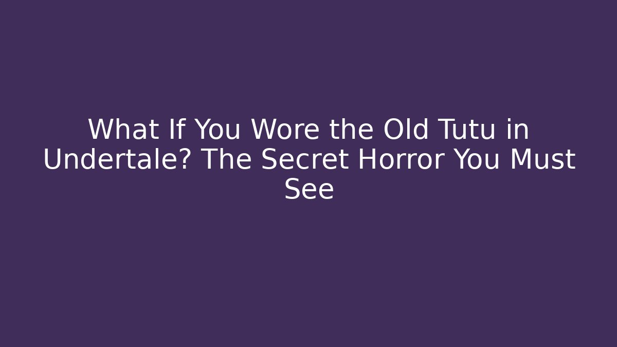 What If You Wore the Old Tutu in Undertale? The Secret Horror You Must See
