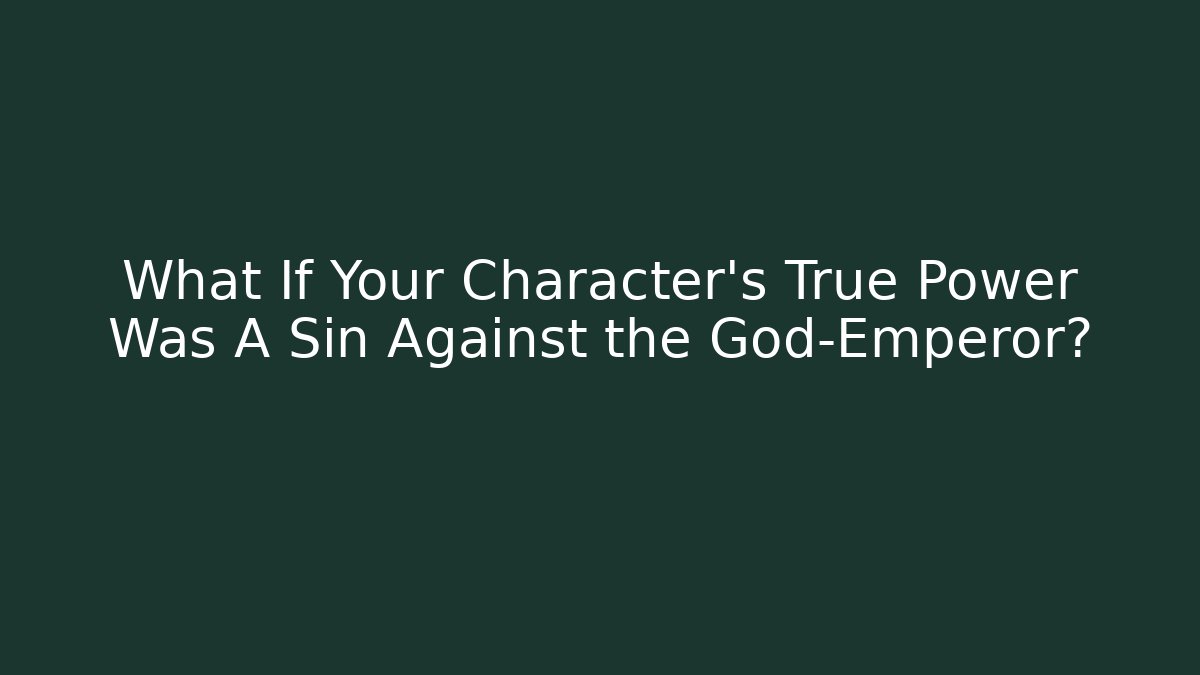 What If Your Character’s True Power Was A Sin Against the God-Emperor?