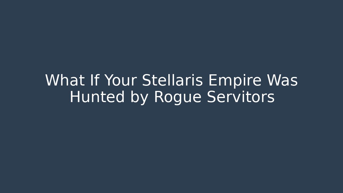 What If Your Stellaris Empire Was Hunted by Rogue Servitors
