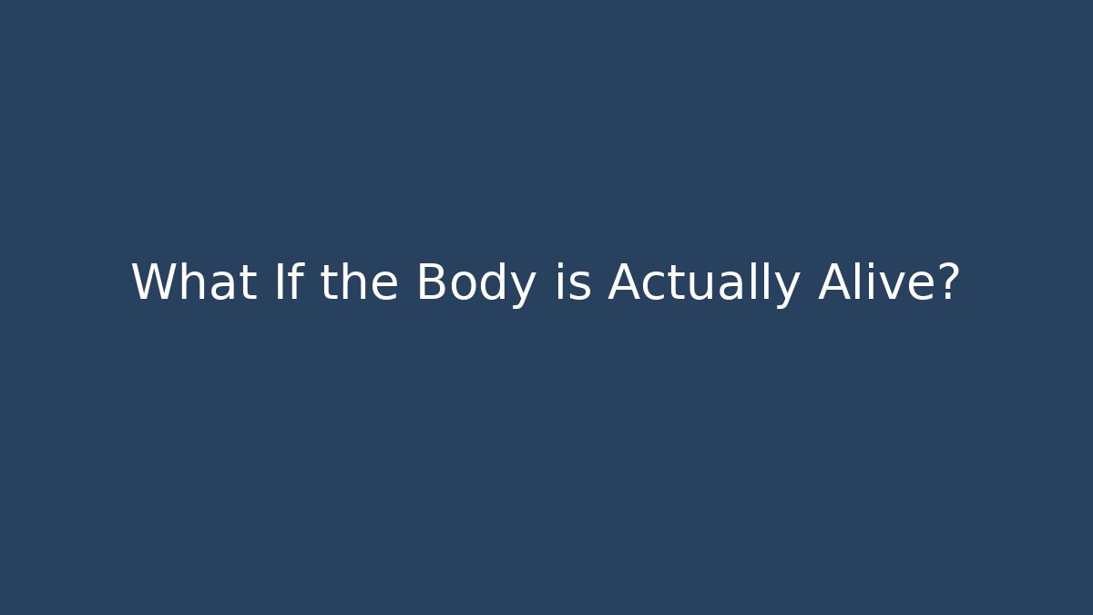 What If the Body is Actually Alive?