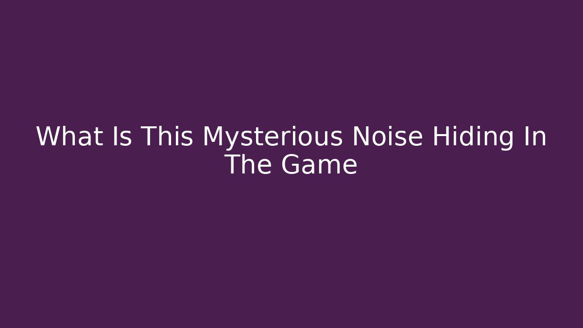 What Is This Mysterious Noise Hiding In The Game