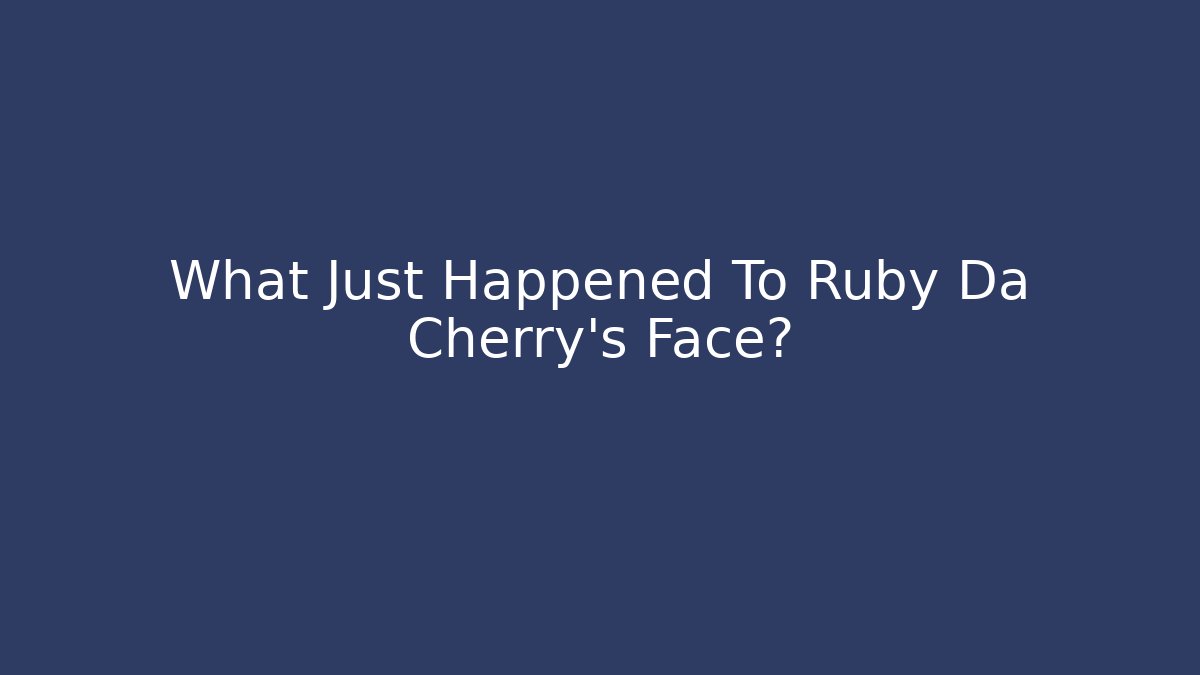 What Just Happened To Ruby Da Cherry's Face?