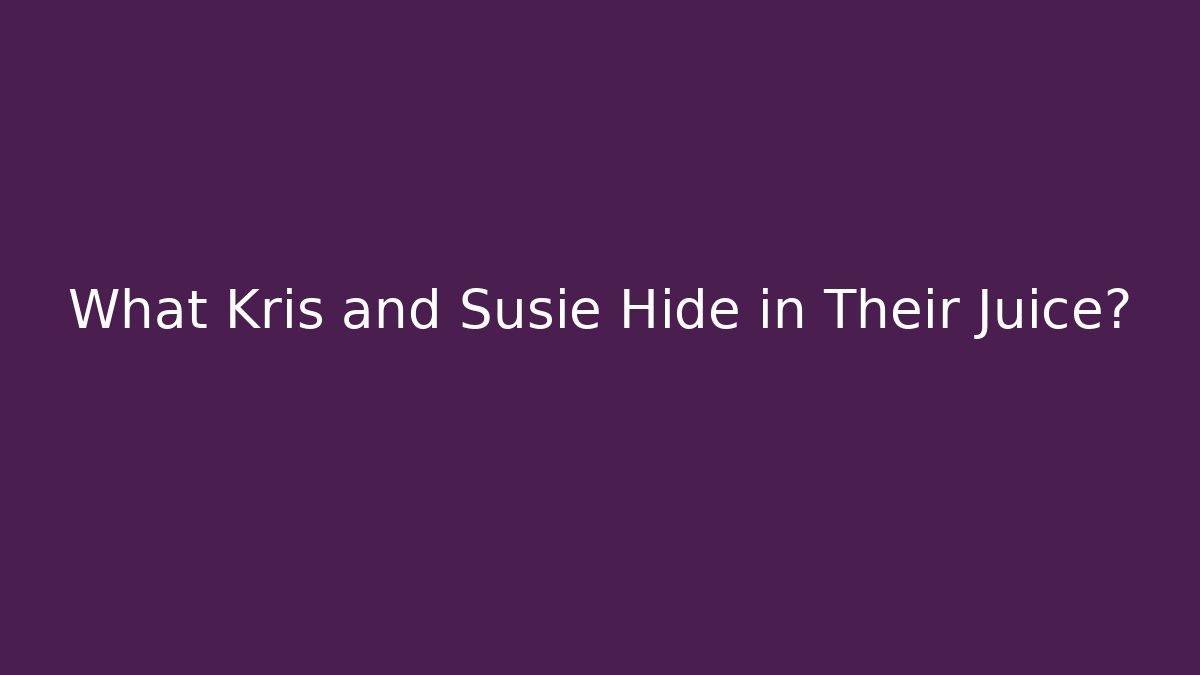 What Kris and Susie Hide in Their Juice?