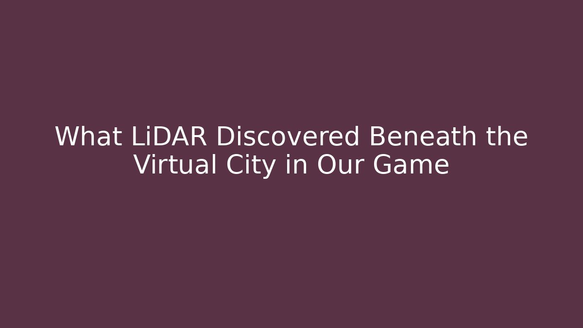 What LiDAR Discovered Beneath the Virtual City in Our Game