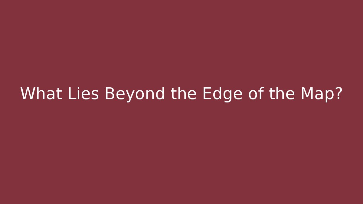 What Lies Beyond the Edge of the Map?