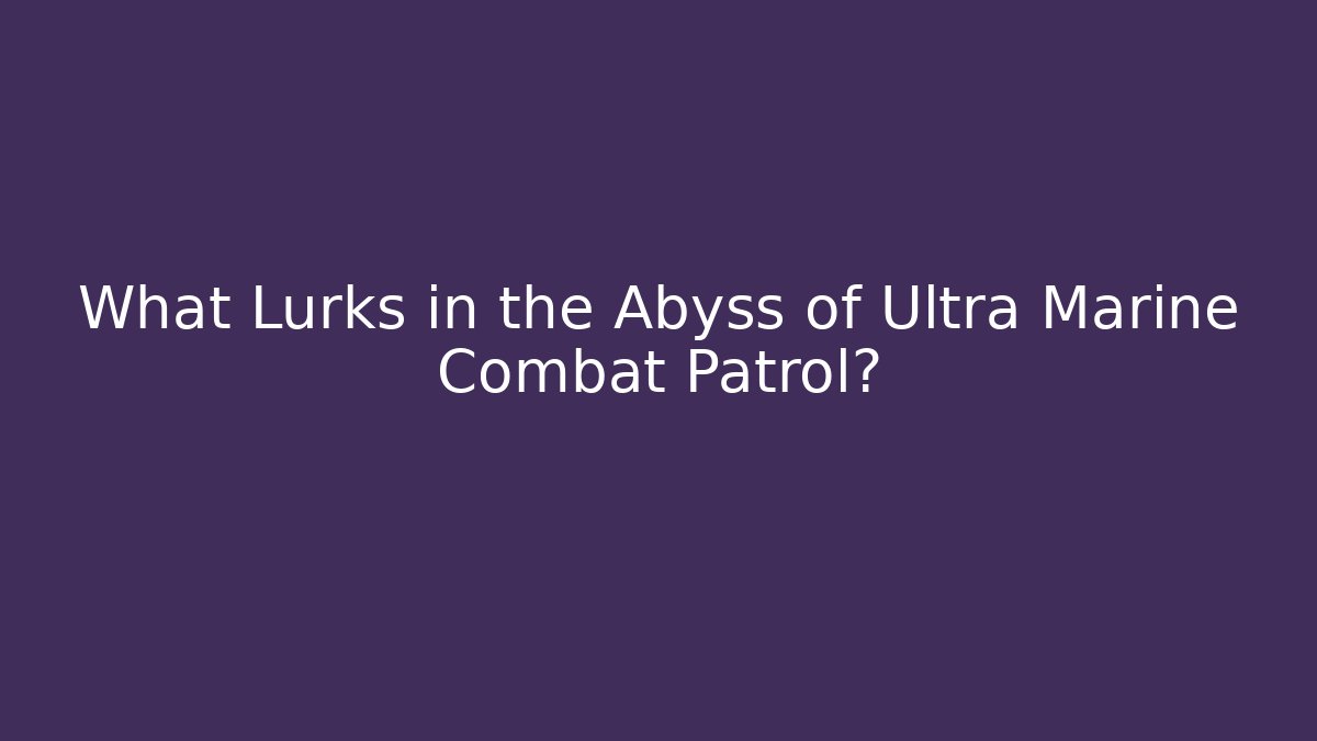 What Lurks in the Abyss of Ultra Marine Combat Patrol?
