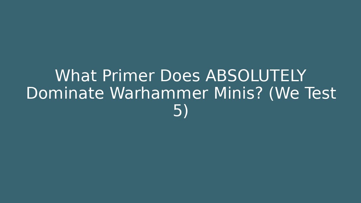 What Primer Does ABSOLUTELY Dominate Warhammer Minis? (We Test 5)