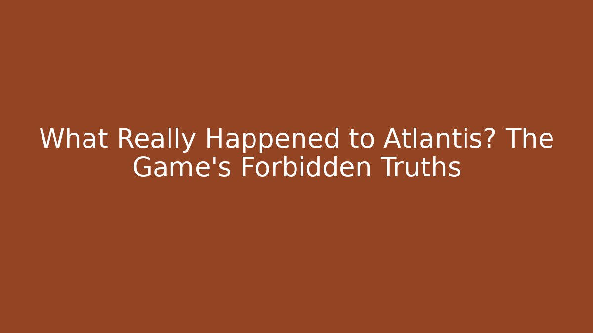 What Really Happened to Atlantis? The Game’s Forbidden Truths