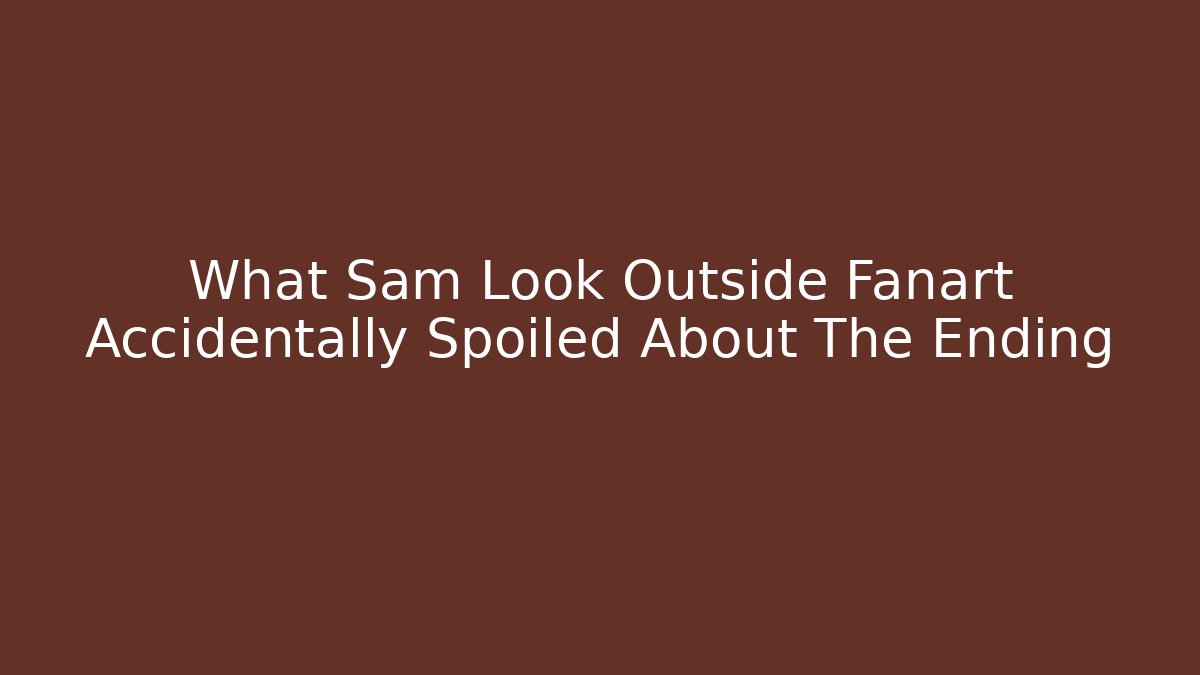 What Sam Look Outside Fanart Accidentally Spoiled About The Ending