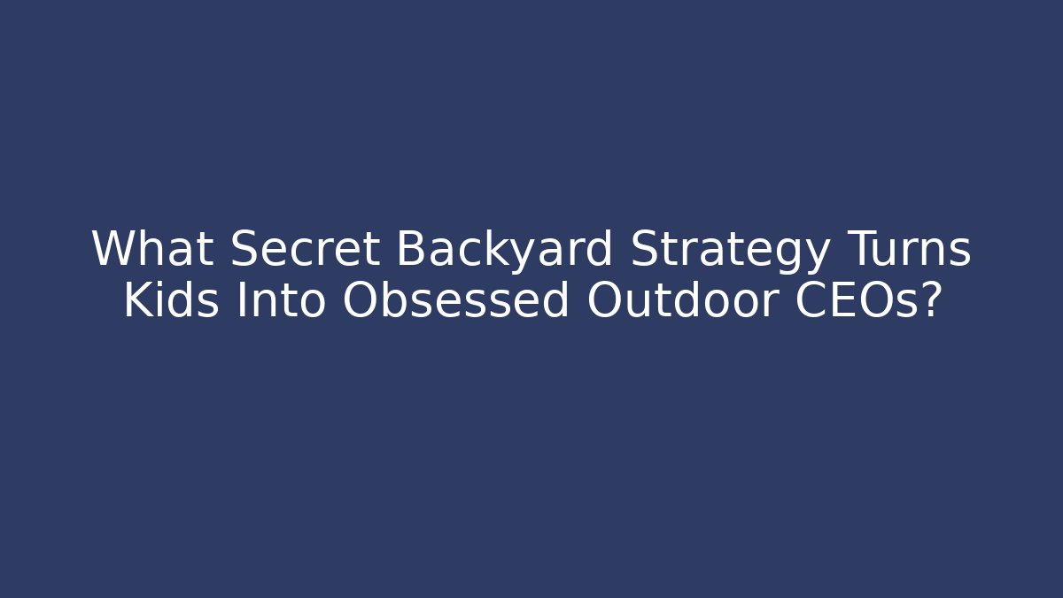 What Secret Backyard Strategy Turns Kids Into Obsessed Outdoor CEOs?