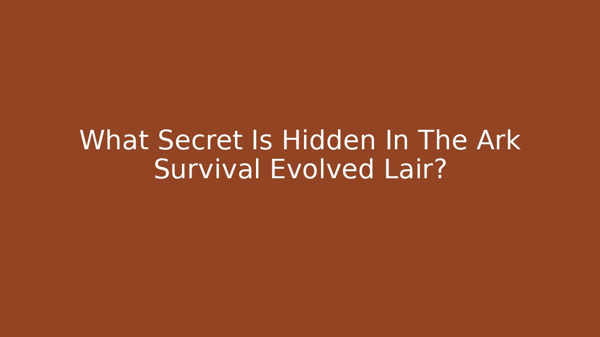 What Secret Is Hidden In The Ark Survival Evolved Lair?