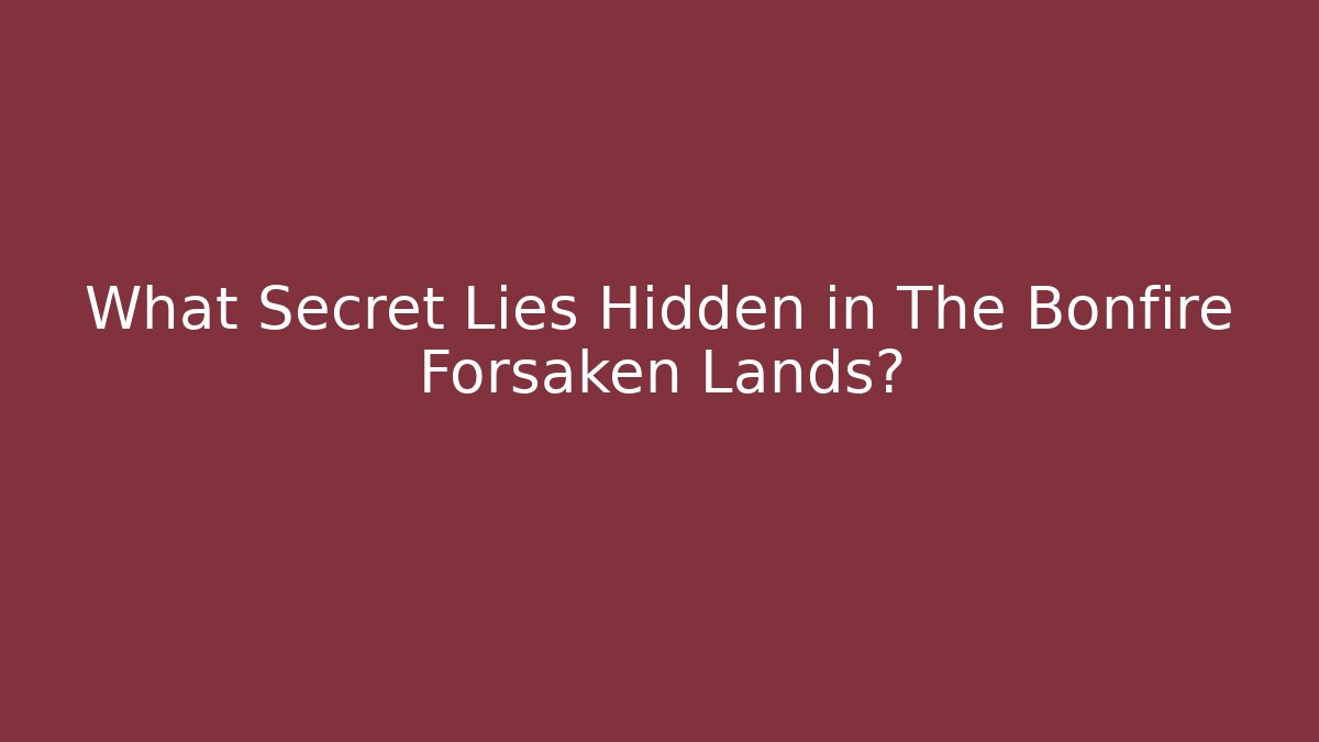 What Secret Lies Hidden in The Bonfire Forsaken Lands?
