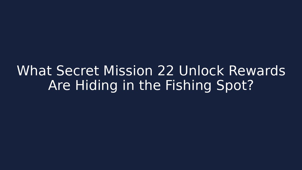 What Secret Mission 22 Unlock Rewards Are Hiding in the Fishing Spot?