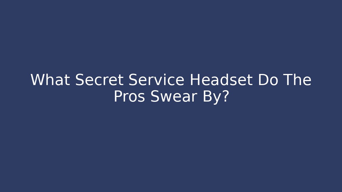 What Secret Service Headset Do The Pros Swear By?