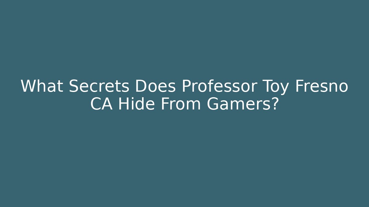 What Secrets Does Professor Toy Fresno CA Hide From Gamers?