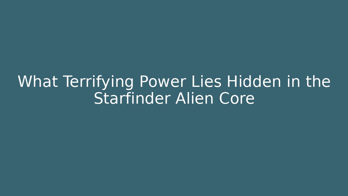 What Terrifying Power Lies Hidden in the Starfinder Alien Core