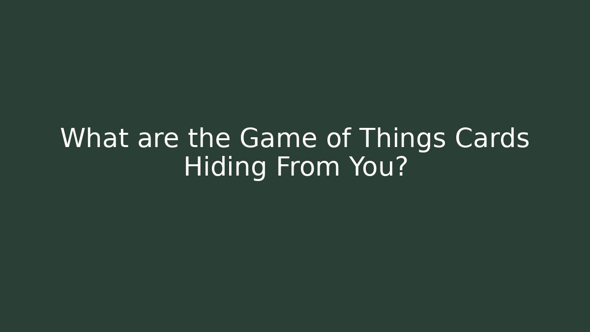 What are the Game of Things Cards Hiding From You?