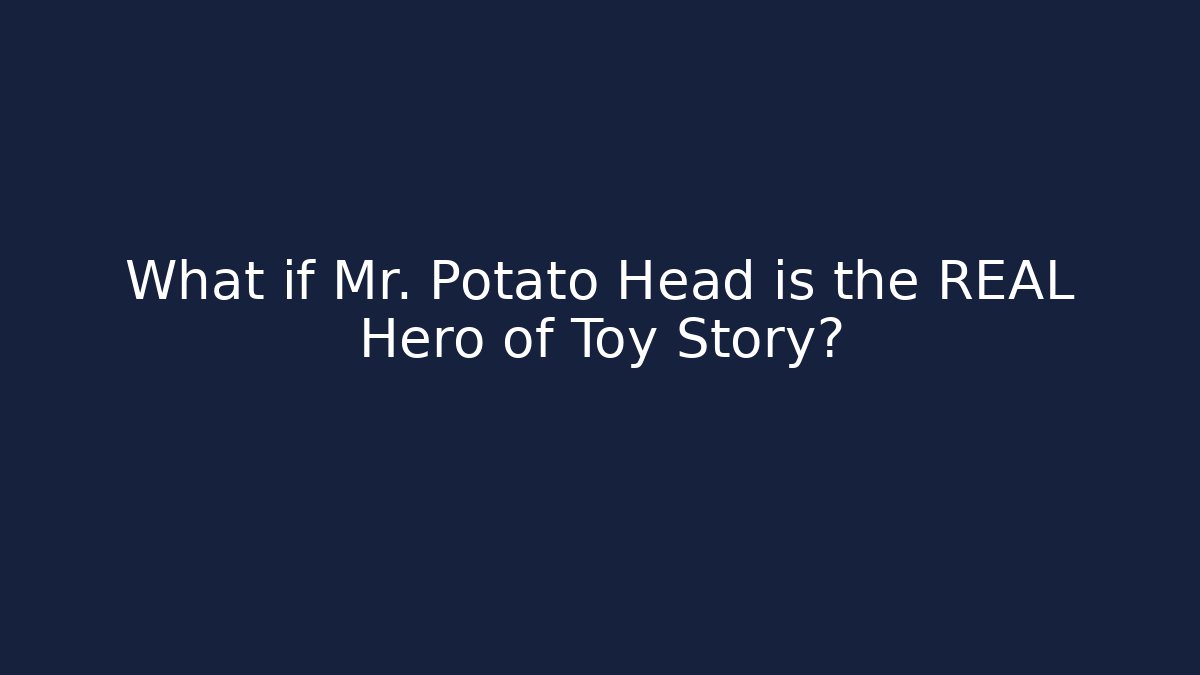 What if Mr. Potato Head is the REAL Hero of Toy Story?