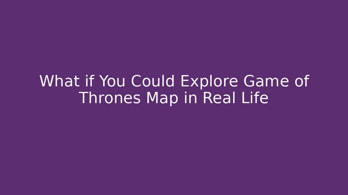 What if You Could Explore Game of Thrones Map in Real Life