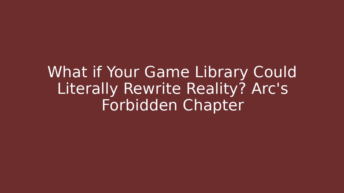 What if Your Game Library Could Literally Rewrite Reality? Arc's Forbidden Chapter