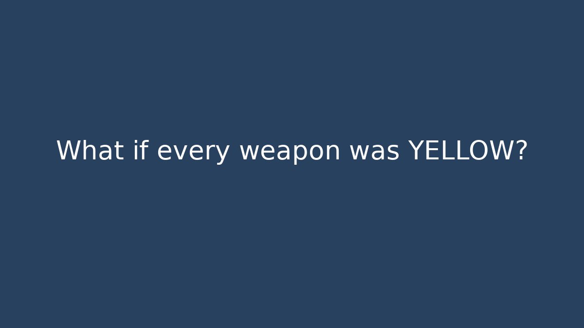 What if every weapon was YELLOW?