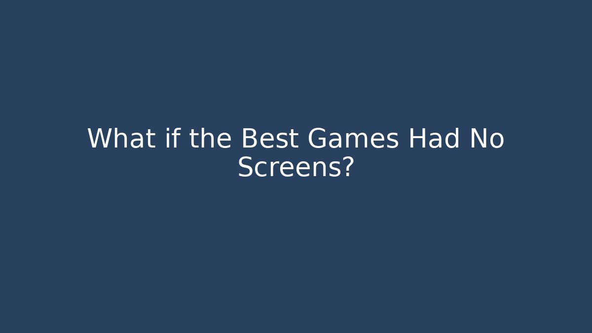 What if the Best Games Had No Screens?