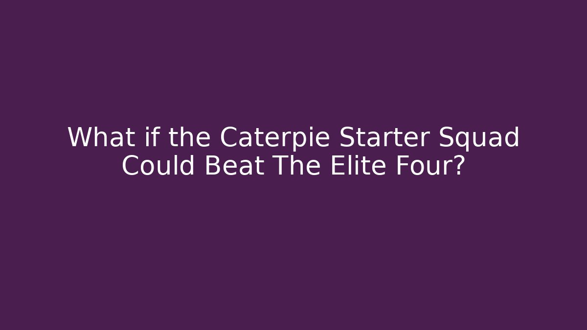 What if the Caterpie Starter Squad Could Beat The Elite Four?