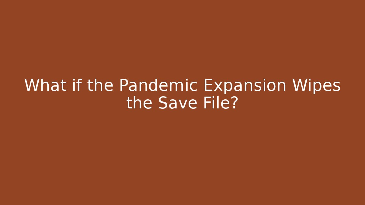 What if the Pandemic Expansion Wipes the Save File?