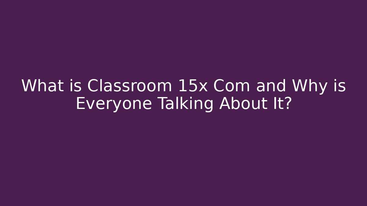 What is Classroom 15x Com and Why is Everyone Talking About It?