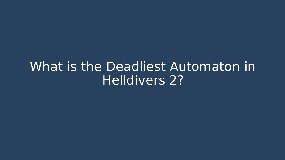 What is the Deadliest Automaton in Helldivers 2?