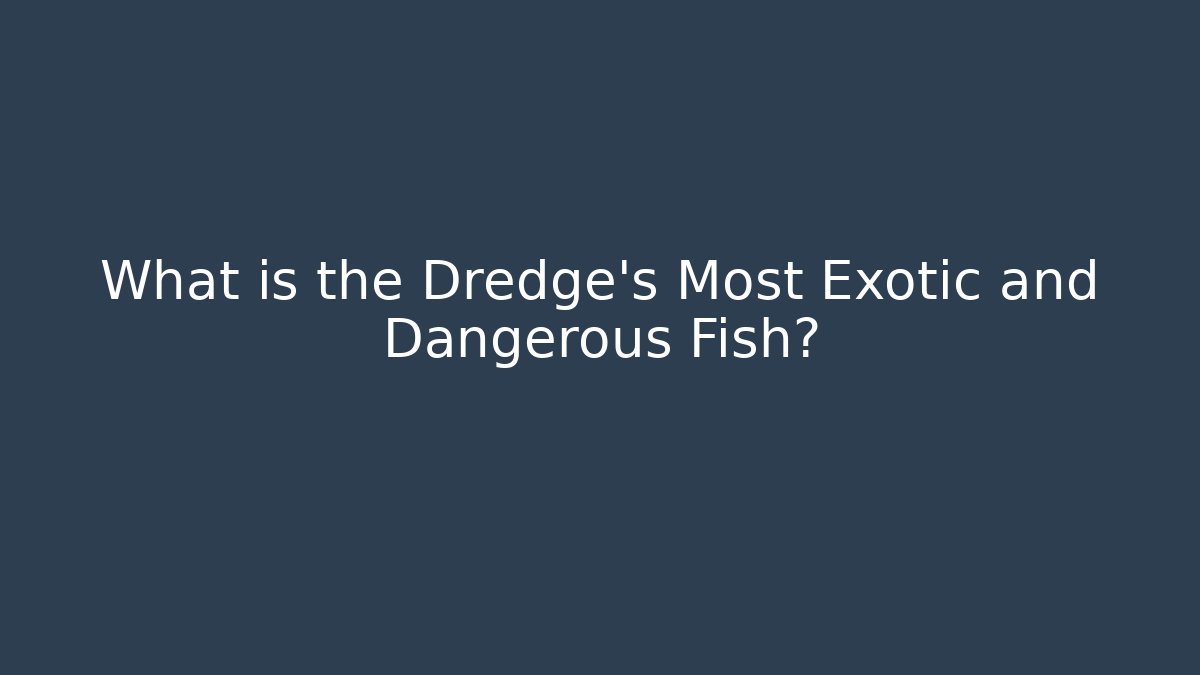 What is the Dredge's Most Exotic and Dangerous Fish?